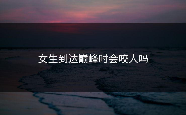 女生到达巅峰时会咬人吗