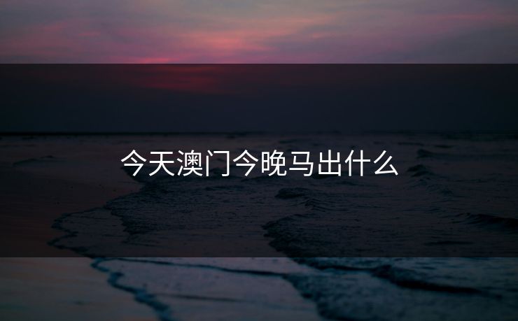 今天澳门今晚马出什么