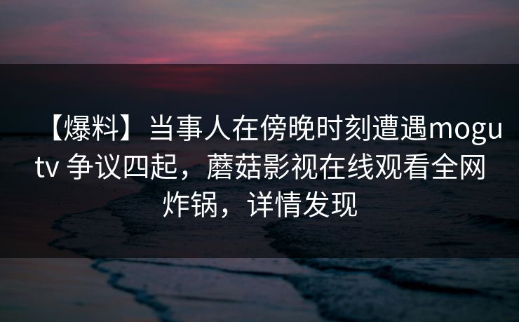 【爆料】当事人在傍晚时刻遭遇mogutv 争议四起，蘑菇影视在线观看全网炸锅，详情发现