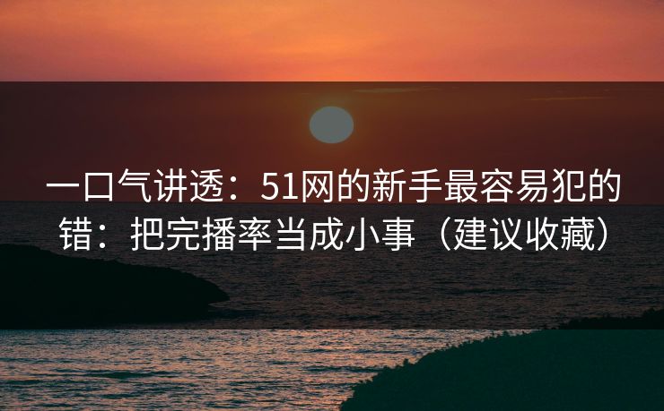 一口气讲透:51网的新手最容易犯的错:把完播率当成小事(建议收藏) 一口气讲透:51网的新手最容易犯的错:把完播率当成小事(建议收藏)