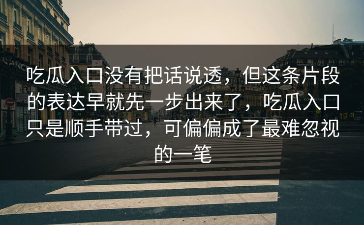 吃瓜入口没有把话说透,但这条片段的表达早就先一步出来了,吃瓜入口只是顺手带过,可偏偏成了最难忽视的一笔 吃瓜入口没有把话说透,但这条片段的表达早就先一步出来了,吃瓜入口只是顺手带过,可偏偏成了最难忽视的一笔