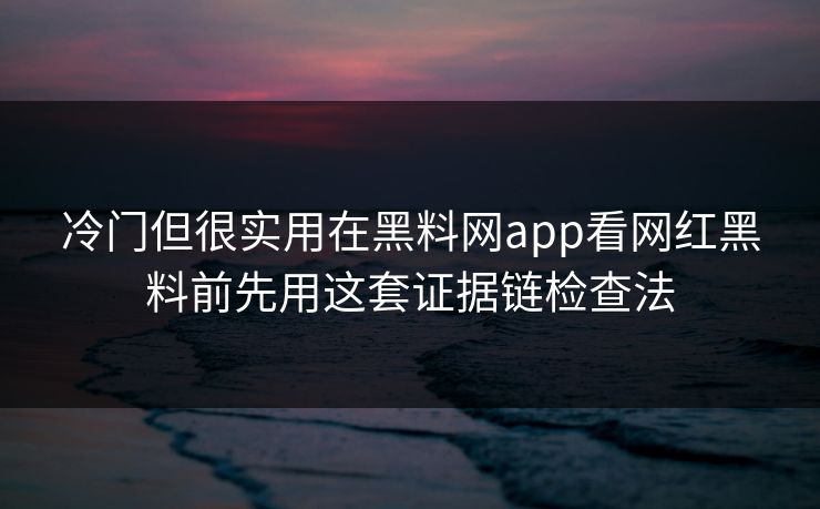 冷门但很实用在黑料网app看网红黑料前先用这套证据链检查法 冷门但很实用在黑料网app看网红黑料前先用这套证据链检查法