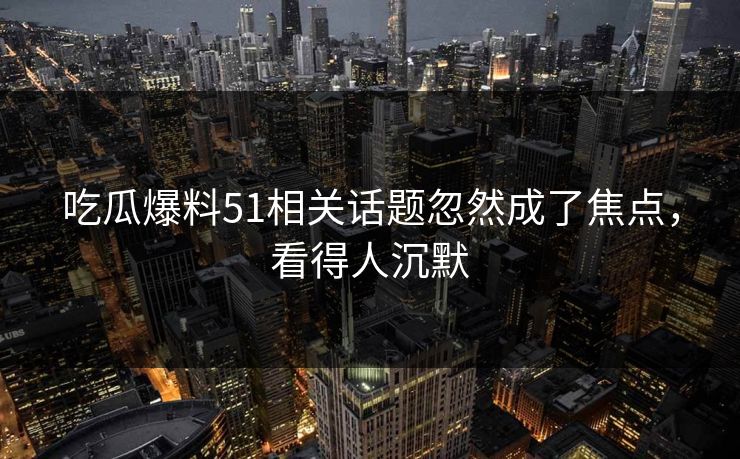 吃瓜爆料51相关话题忽然成了焦点,看得人沉默 吃瓜爆料51相关话题忽然成了焦点,看得人沉默