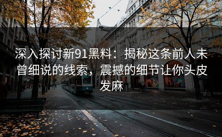 深入探讨新91黑料:揭秘这条前人未曾细说的线索,震撼的细节让你头皮发麻 深入探讨新91黑料:揭秘这条前人未曾细说的线索,震撼的细节让你头皮发麻