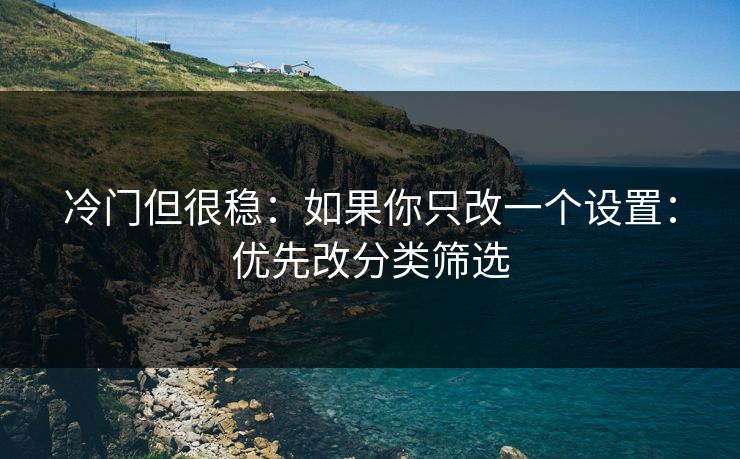 冷门但很稳:如果你只改一个设置:优先改分类筛选 冷门但很稳:如果你只改一个设置:优先改分类筛选