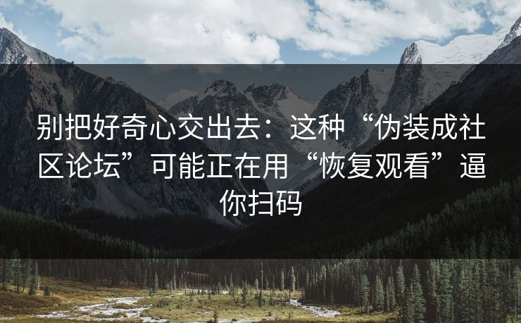 别把好奇心交出去:这种“伪装成社区论坛”可能正在用“恢复观看”逼你扫码 别把好奇心交出去:这种“伪装成社区论坛”可能正在用“恢复观看”逼你扫码