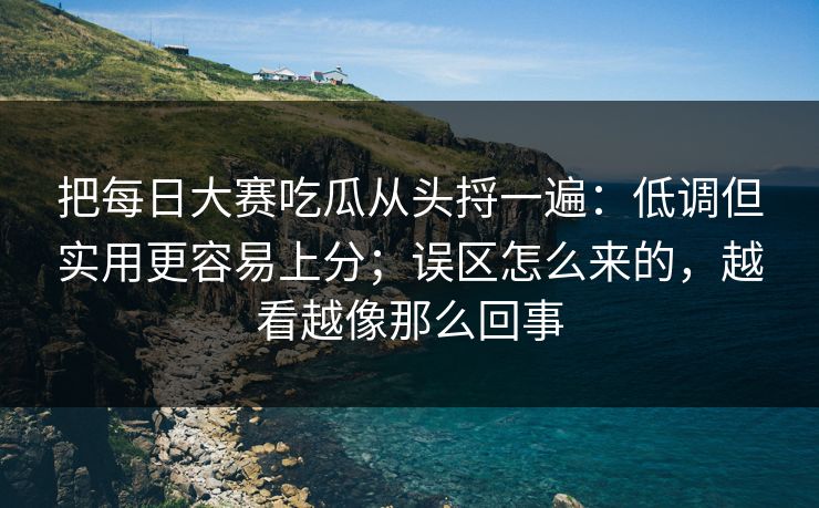 把每日大赛吃瓜从头捋一遍:低调但实用更容易上分;误区怎么来的,越看越像那么回事 把每日大赛吃瓜从头捋一遍:低调但实用更容易上分;误区怎么来的,越看越像那么回事