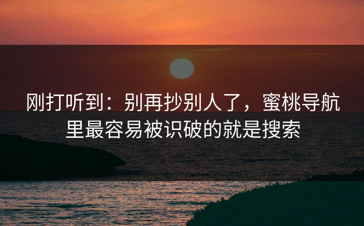 刚打听到:别再抄别人了,蜜桃导航里最容易被识破的就是搜索 刚打听到:别再抄别人了,蜜桃导航里最容易被识破的就是搜索