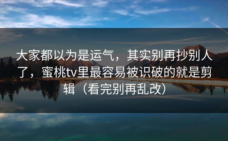 大家都以为是运气,其实别再抄别人了,蜜桃tv里最容易被识破的就是剪辑(看完别再乱改) 大家都以为是运气,其实别再抄别人了,蜜桃tv里最容易被识破的就是剪辑(看完别再乱改)