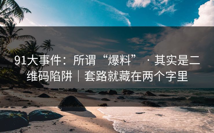 91大事件:所谓“爆料” · 其实是二维码陷阱|套路就藏在两个字里 91大事件:所谓“爆料” · 其实是二维码陷阱|套路就藏在两个字里