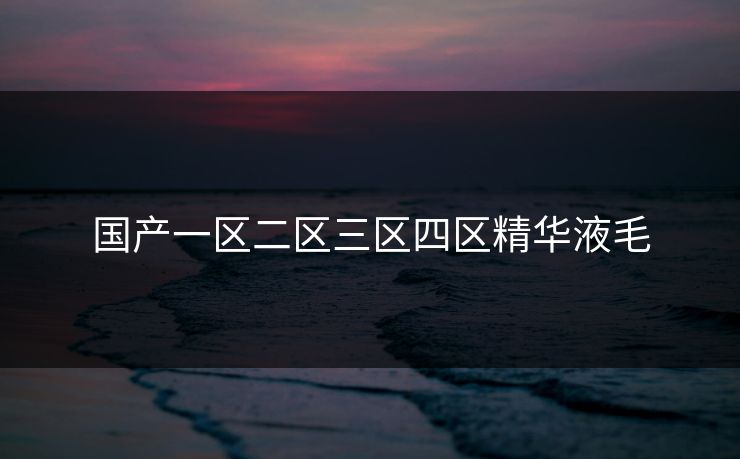 国产一区二区三区四区精华液毛