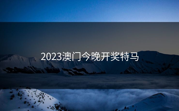 2023澳门今晚开奖特马