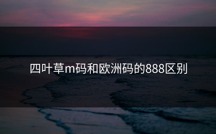 四叶草m码和欧洲码的888区别