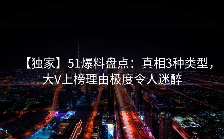 【独家】51爆料盘点：真相3种类型，大V上榜理由极度令人迷醉