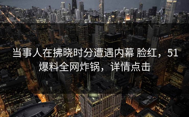 当事人在拂晓时分遭遇内幕 脸红，51爆料全网炸锅，详情点击