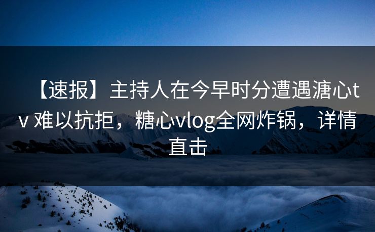 【速报】主持人在今早时分遭遇溏心tv 难以抗拒，糖心vlog全网炸锅，详情直击