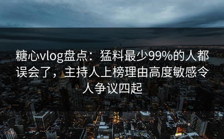糖心vlog盘点：猛料最少99%的人都误会了，主持人上榜理由高度敏感令人争议四起