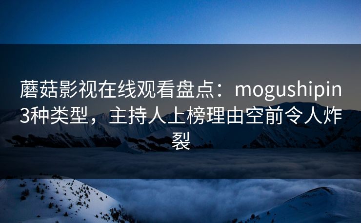 蘑菇影视在线观看盘点：mogushipin3种类型，主持人上榜理由空前令人炸裂