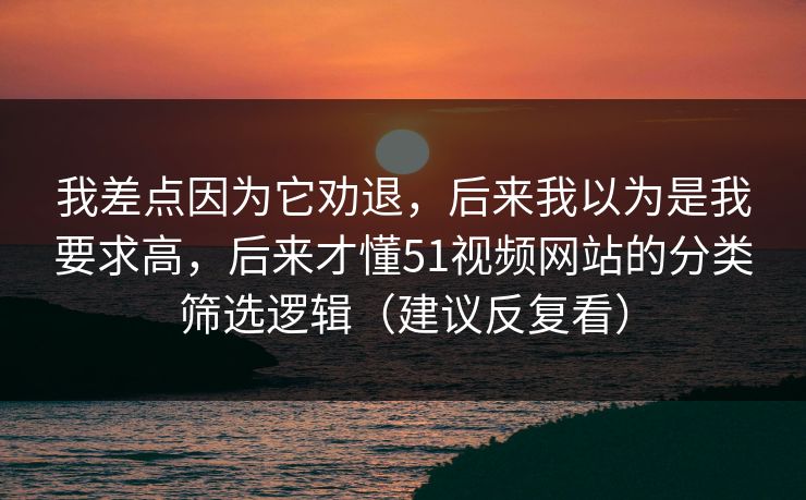 我差点因为它劝退，后来我以为是我要求高，后来才懂51视频网站的分类筛选逻辑（建议反复看）