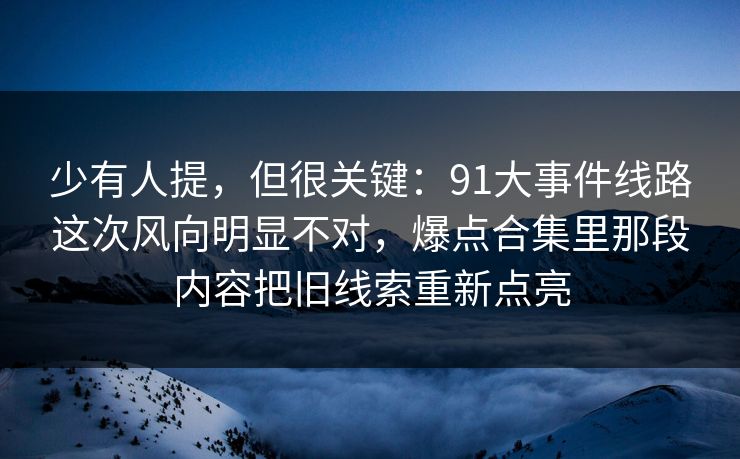 少有人提，但很关键：91大事件线路这次风向明显不对，爆点合集里那段内容把旧线索重新点亮