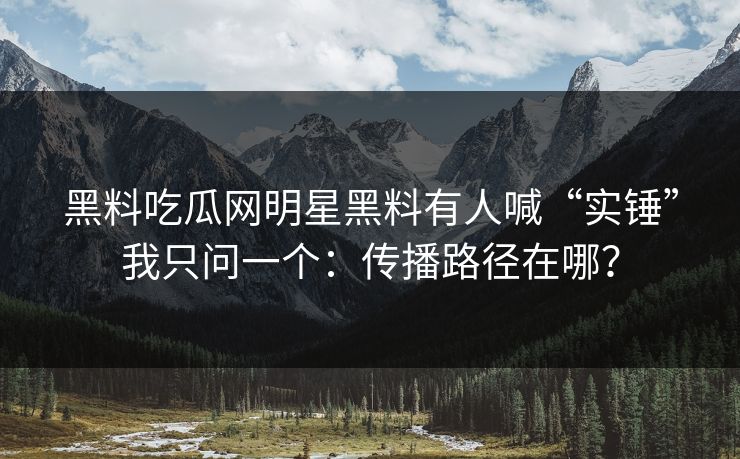 黑料吃瓜网明星黑料有人喊“实锤”我只问一个:传播路径在哪? 黑料吃瓜网明星黑料有人喊“实锤”我只问一个:传播路径在哪?