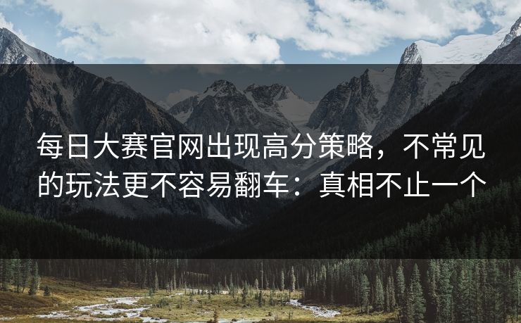 每日大赛官网出现高分策略,不常见的玩法更不容易翻车:真相不止一个 每日大赛官网出现高分策略,不常见的玩法更不容易翻车:真相不止一个
