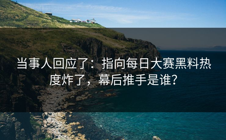 当事人回应了:指向每日大赛黑料热度炸了,幕后推手是谁? 当事人回应了:指向每日大赛黑料热度炸了,幕后推手是谁?