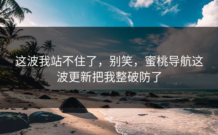 这波我站不住了,别笑,蜜桃导航这波更新把我整破防了 这波我站不住了,别笑,蜜桃导航这波更新把我整破防了