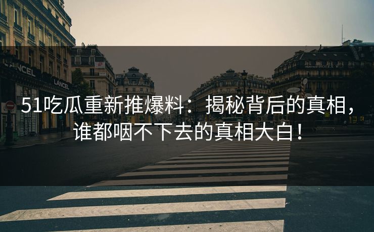 51吃瓜重新推爆料：揭秘背后的真相，谁都咽不下去的真相大白！