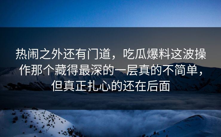 热闹之外还有门道，吃瓜爆料这波操作那个藏得最深的一层真的不简单，但真正扎心的还在后面