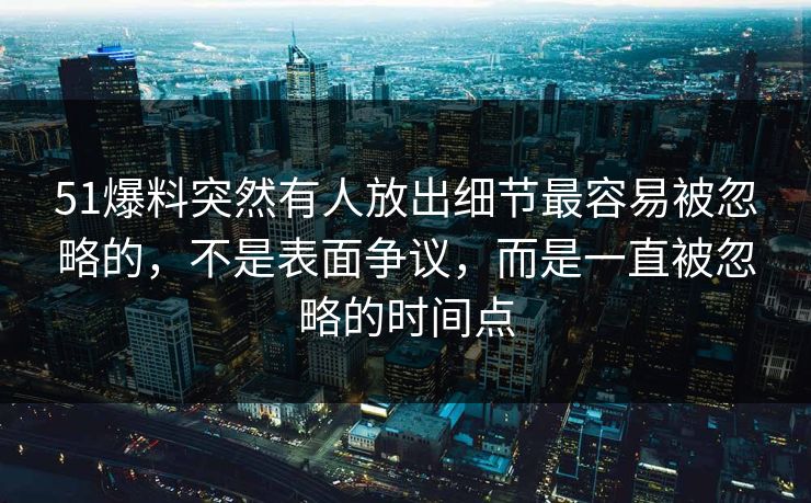 51爆料突然有人放出细节最容易被忽略的，不是表面争议，而是一直被忽略的时间点