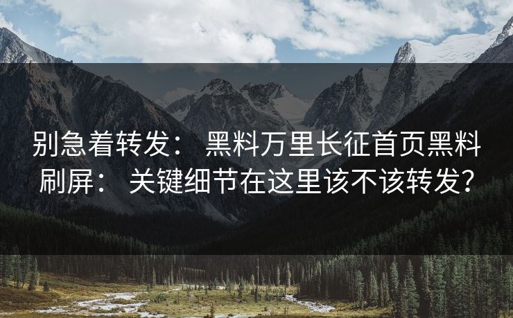 别急着转发： 黑料万里长征首页黑料刷屏： 关键细节在这里该不该转发？