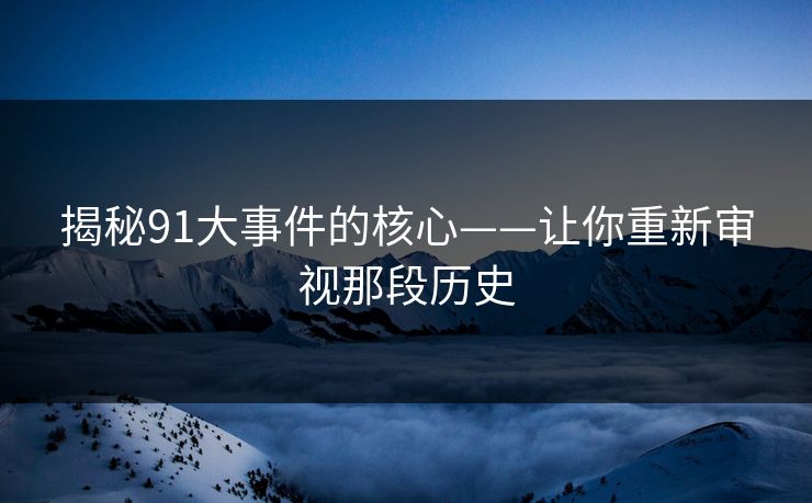 揭秘91大事件的核心——让你重新审视那段历史