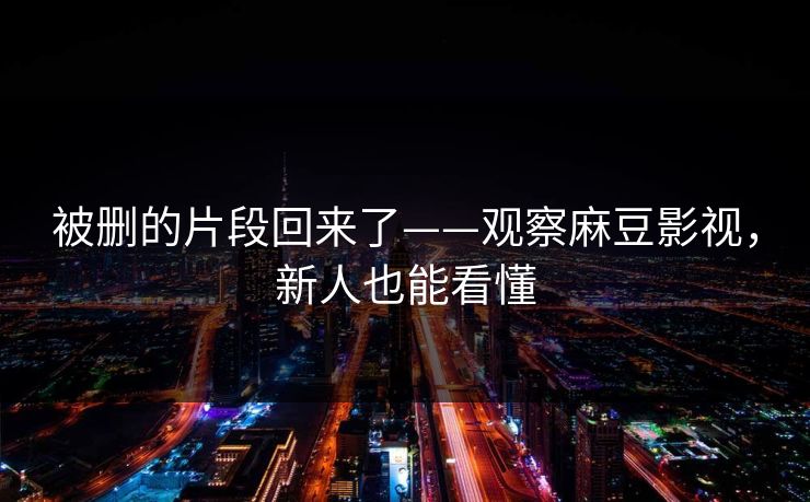 被删的片段回来了——观察麻豆影视，新人也能看懂
