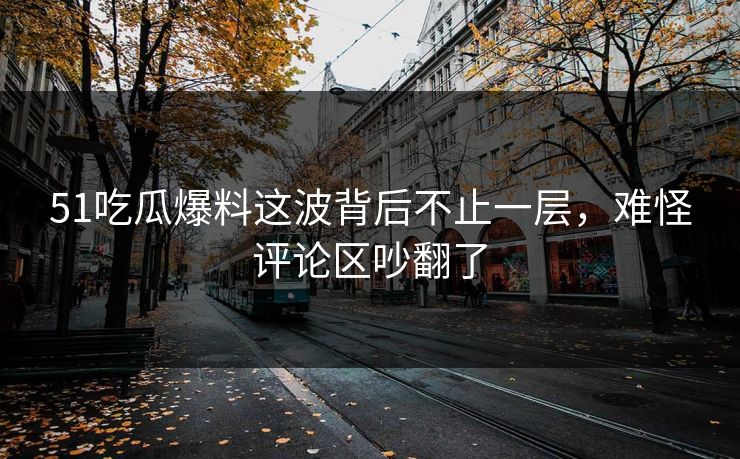 51吃瓜爆料这波背后不止一层,难怪评论区吵翻了 51吃瓜爆料这波背后不止一层,难怪评论区吵翻了