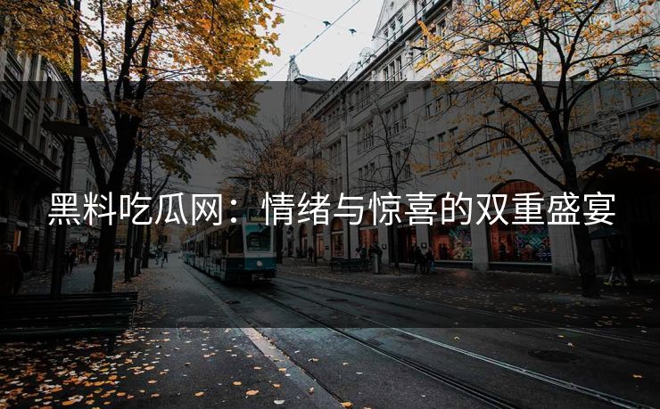黑料吃瓜网：情绪与惊喜的双重盛宴