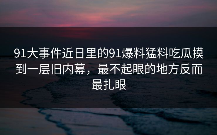 91大事件近日里的91爆料猛料吃瓜摸到一层旧内幕，最不起眼的地方反而最扎眼
