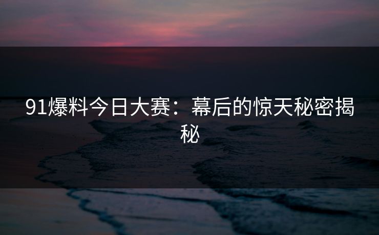 91爆料今日大赛：幕后的惊天秘密揭秘