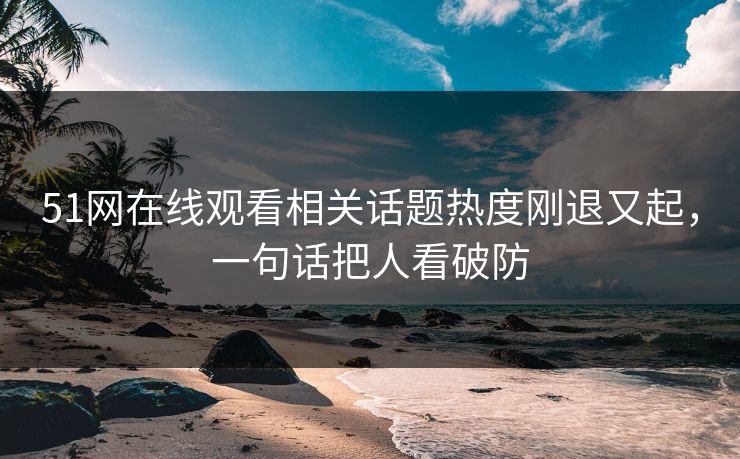 51网在线观看相关话题热度刚退又起，一句话把人看破防