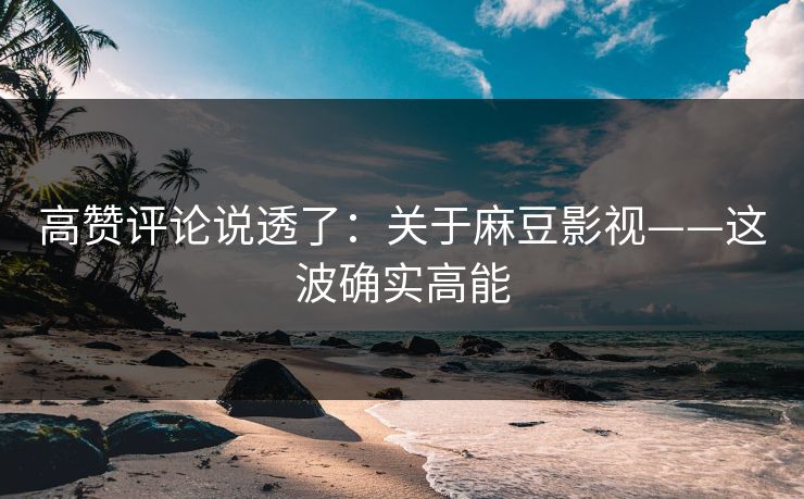 高赞评论说透了：关于麻豆影视——这波确实高能