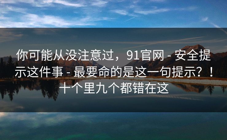 你可能从没注意过，91官网 - 安全提示这件事 - 最要命的是这一句提示？！十个里九个都错在这