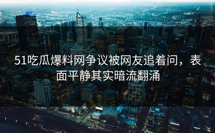 51吃瓜爆料网争议被网友追着问,表面平静其实暗流翻涌 51吃瓜爆料网争议被网友追着问,表面平静其实暗流翻涌