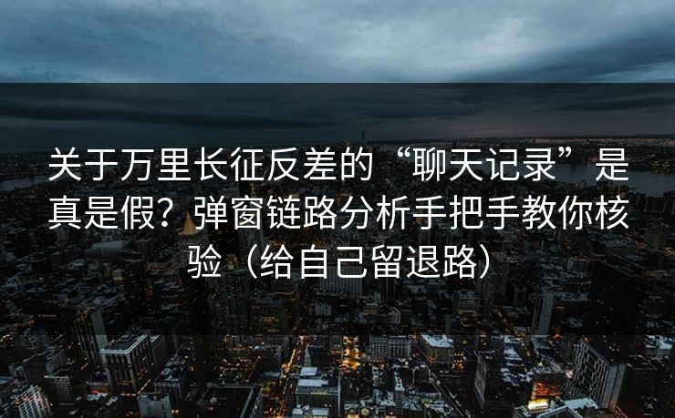 关于万里长征反差的“聊天记录”是真是假？弹窗链路分析手把手教你核验（给自己留退路）
