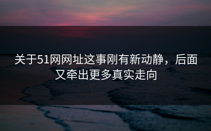 关于51网网址这事刚有新动静,后面又牵出更多真实走向 关于51网网址这事刚有新动静,后面又牵出更多真实走向