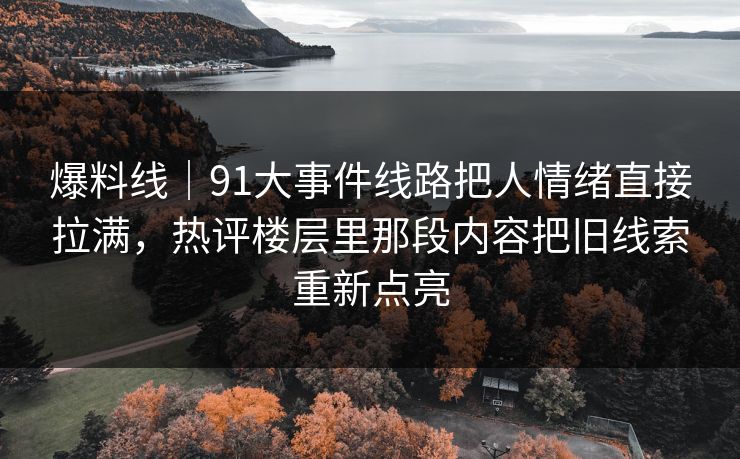 爆料线|91大事件线路把人情绪直接拉满,热评楼层里那段内容把旧线索重新点亮 爆料线|91大事件线路把人情绪直接拉满,热评楼层里那段内容把旧线索重新点亮