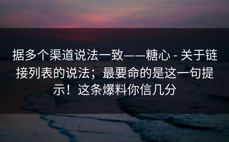 据多个渠道说法一致——糖心 - 关于链接列表的说法;最要命的是这一句提示!这条爆料你信几分 据多个渠道说法一致——糖心 - 关于链接列表的说法;最要命的是这一句提示!这条爆料你信几分