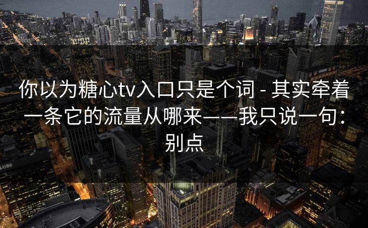 你以为糖心tv入口只是个词 - 其实牵着一条它的流量从哪来——我只说一句:别点 你以为糖心tv入口只是个词 - 其实牵着一条它的流量从哪来——我只说一句:别点