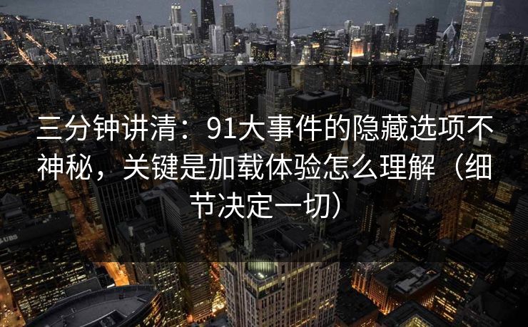 三分钟讲清:91大事件的隐藏选项不神秘,关键是加载体验怎么理解(细节决定一切) 三分钟讲清:91大事件的隐藏选项不神秘,关键是加载体验怎么理解(细节决定一切)