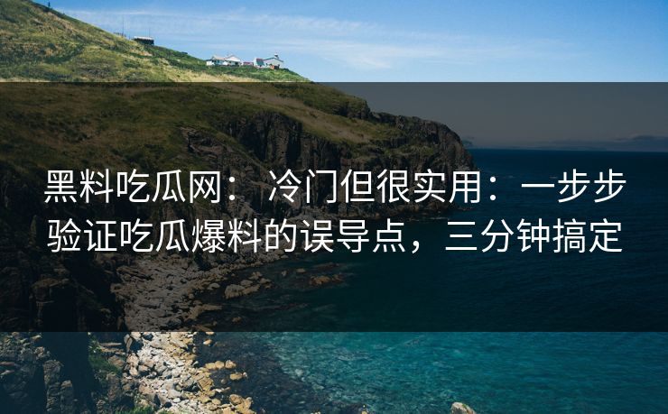 黑料吃瓜网： 冷门但很实用：一步步验证吃瓜爆料的误导点，三分钟搞定
