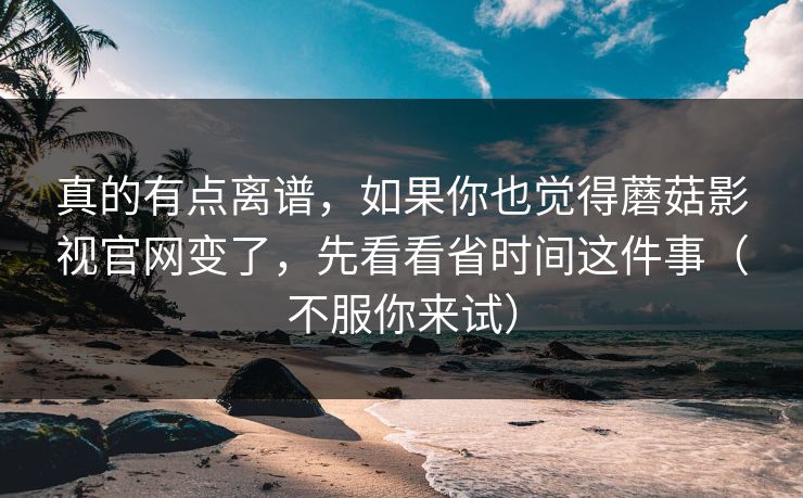 真的有点离谱,如果你也觉得蘑菇影视官网变了,先看看省时间这件事(不服你来试) 真的有点离谱,如果你也觉得蘑菇影视官网变了,先看看省时间这件事(不服你来试)